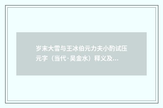 岁末大雪与王冰伯元力夫小酌试压元字（当代·吴金水）释义及解释