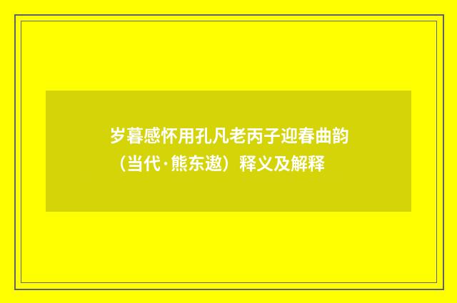 岁暮感怀用孔凡老丙子迎春曲韵（当代·熊东遨）释义及解释