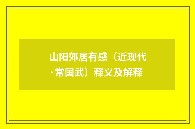 山阳郊居有感（近现代·常国武）释义及解释