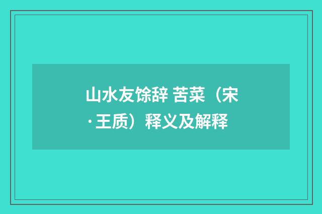 山水友馀辞 苦菜（宋·王质）释义及解释