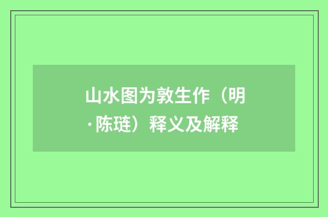 山水图为敦生作（明·陈琏）释义及解释