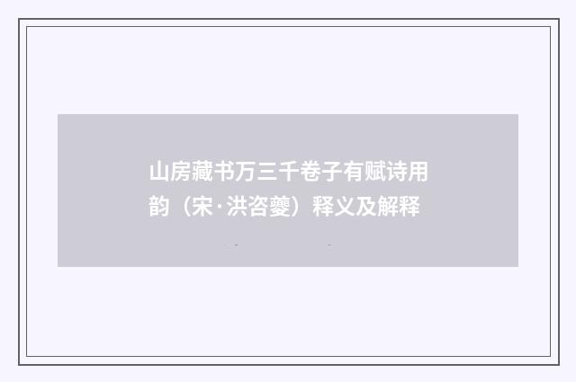 山房藏书万三千卷子有赋诗用韵（宋·洪咨夔）释义及解释