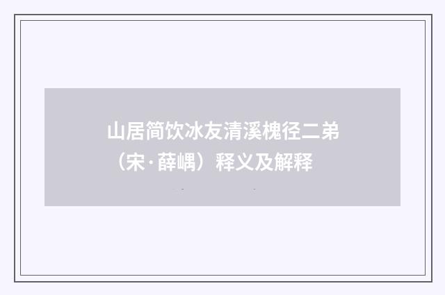 山居简饮冰友清溪槐径二弟（宋·薛嵎）释义及解释