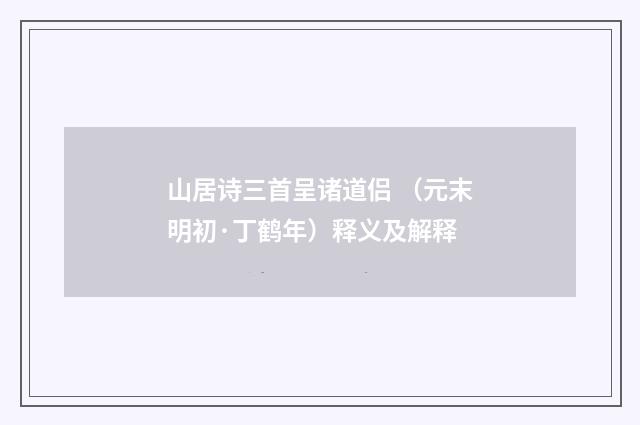 山居诗三首呈诸道侣 （元末明初·丁鹤年）释义及解释
