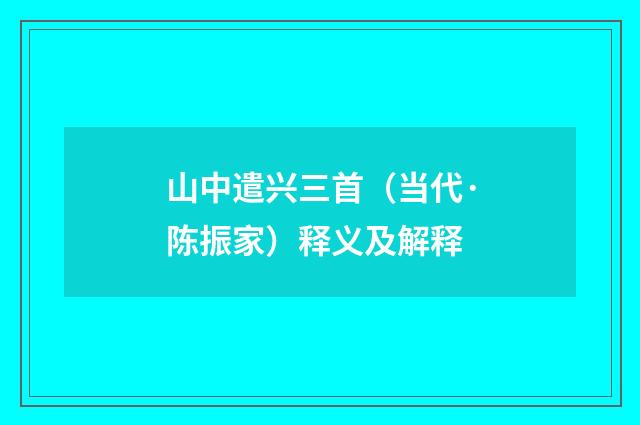 山中遣兴三首（当代·陈振家）释义及解释