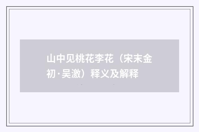 山中见桃花李花（宋末金初·吴激）释义及解释