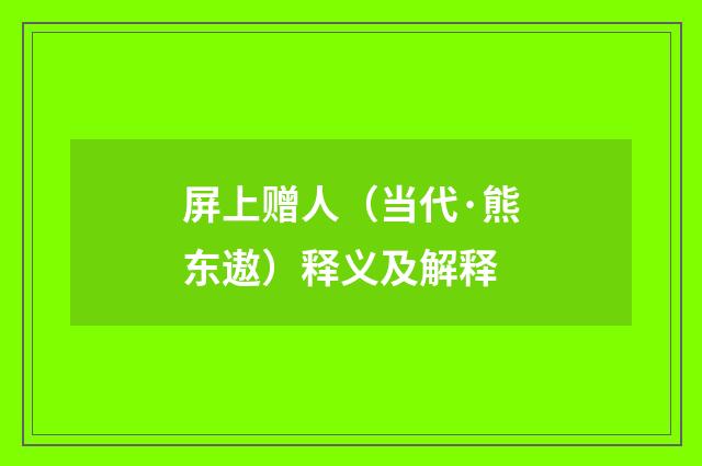 屏上赠人（当代·熊东遨）释义及解释