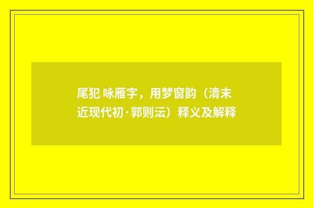 尾犯 咏雁字，用梦窗韵（清末近现代初·郭则沄）释义及解释
