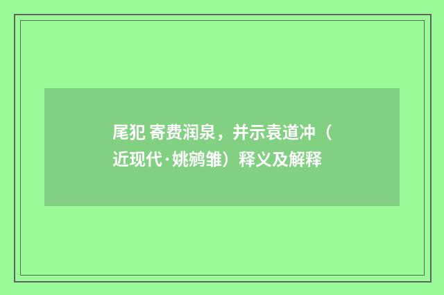 尾犯 寄费润泉，并示袁道冲（近现代·姚鹓雏）释义及解释