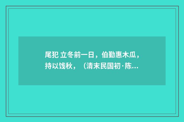 尾犯 立冬前一日，伯勤惠木瓜，持以饯秋，（清末民国初·陈洵）释义及解释
