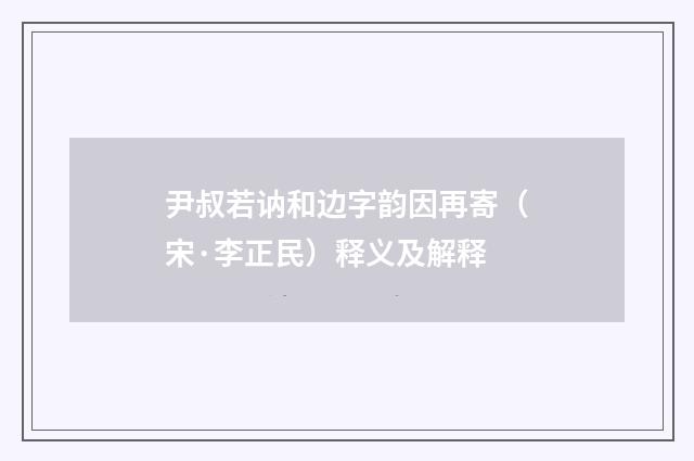 尹叔若讷和边字韵因再寄（宋·李正民）释义及解释