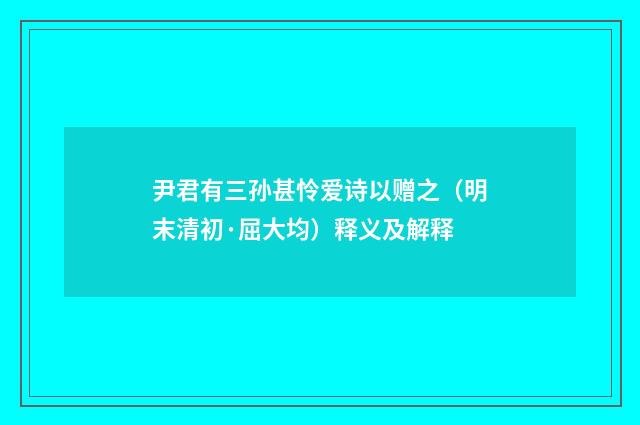 尹君有三孙甚怜爱诗以赠之（明末清初·屈大均）释义及解释