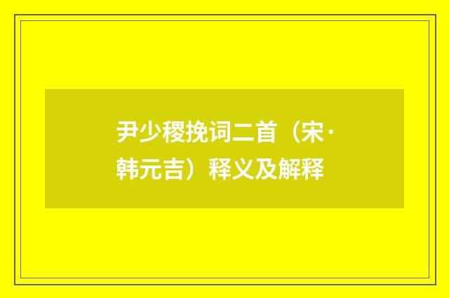 尹少稷挽词二首（宋·韩元吉）释义及解释