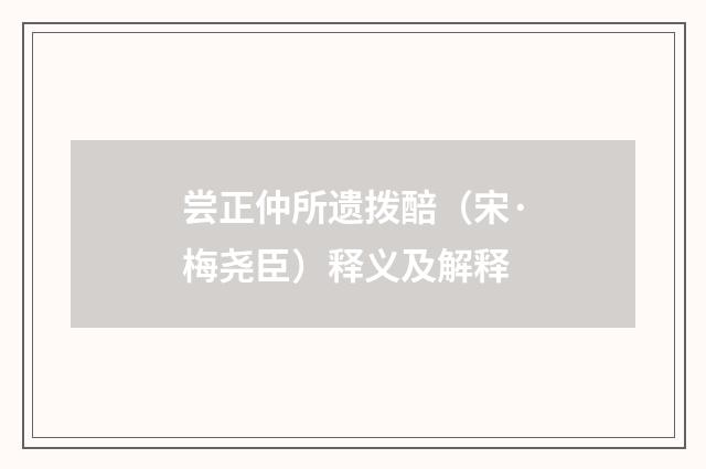 尝正仲所遗拨醅（宋·梅尧臣）释义及解释