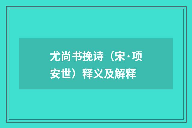 尤尚书挽诗（宋·项安世）释义及解释