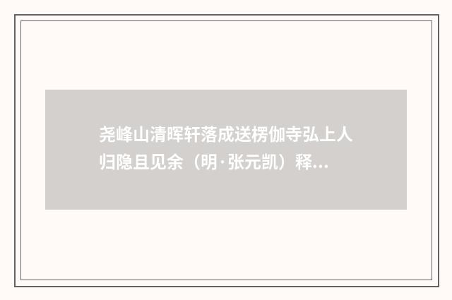 尧峰山清晖轩落成送楞伽寺弘上人归隐且见余（明·张元凯）释义及解释