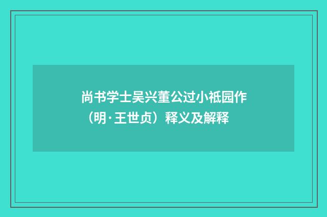 尚书学士吴兴董公过小祗园作（明·王世贞）释义及解释