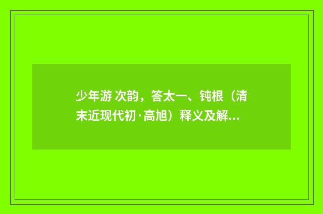 少年游 次韵，答太一、钝根（清末近现代初·高旭）释义及解释