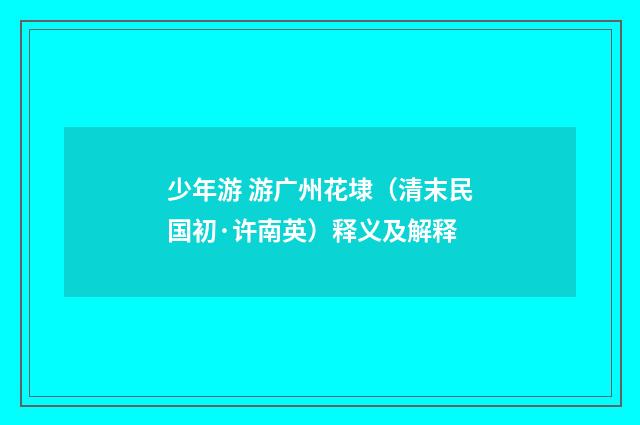 少年游 游广州花埭（清末民国初·许南英）释义及解释