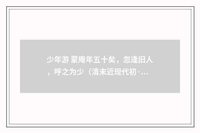 少年游 蒙庵年五十矣，忽逢旧人，呼之为少（清末近现代初·汪东）释义及解释