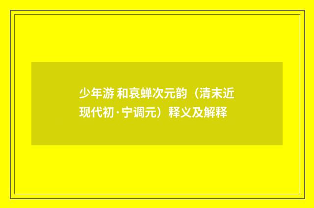 少年游 和哀蝉次元韵（清末近现代初·宁调元）释义及解释