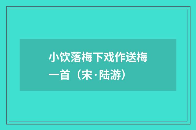 小饮落梅下戏作送梅一首（宋·陆游）释义及解释