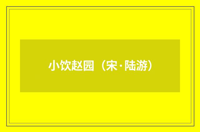 小饮赵园（宋·陆游）释义及解释