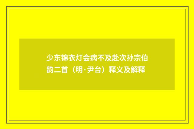 少东锦衣灯会病不及赴次孙宗伯韵二首（明·尹台）释义及解释