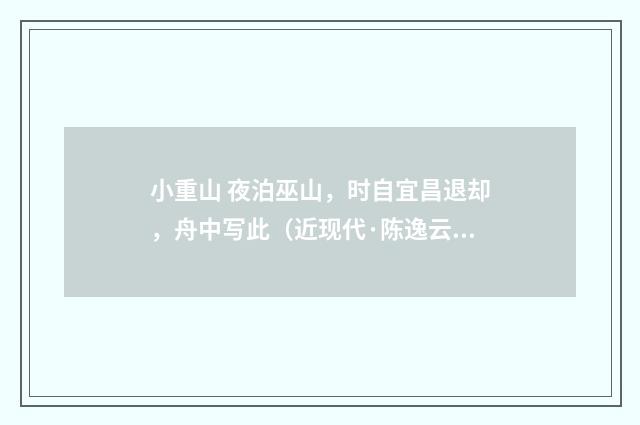 小重山 夜泊巫山，时自宜昌退却，舟中写此（近现代·陈逸云）释义及解释