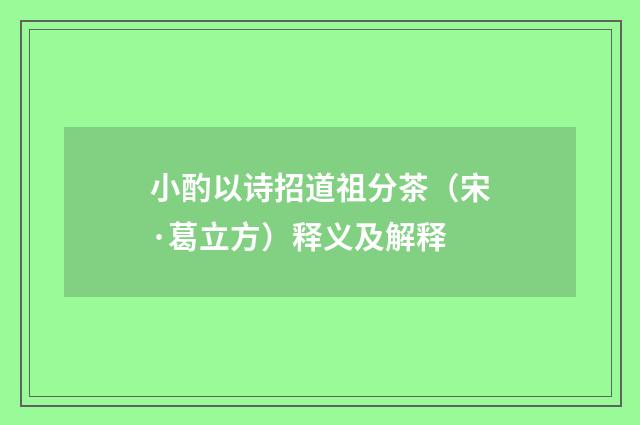 小酌以诗招道祖分茶（宋·葛立方）释义及解释