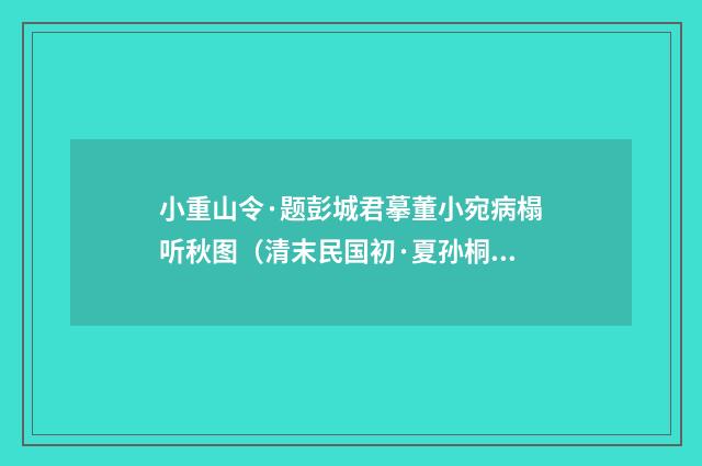 小重山令·题彭城君摹董小宛病榻听秋图（清末民国初·夏孙桐）释义及解释