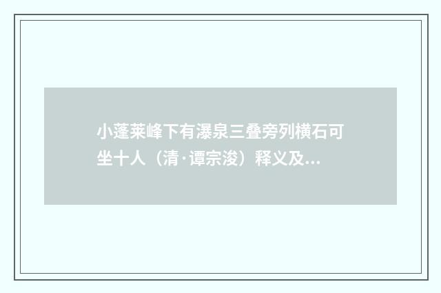 小蓬莱峰下有瀑泉三叠旁列横石可坐十人（清·谭宗浚）释义及解释