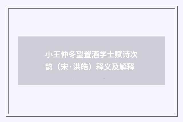 小王仲冬望置酒学士赋诗次韵（宋·洪皓）释义及解释