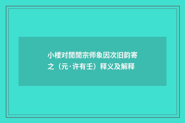 小楼对閒閒宗师象因次旧韵寄之（元·许有壬）释义及解释