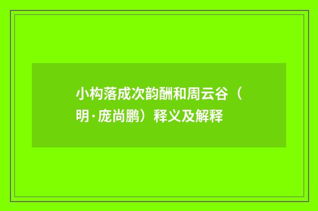 小构落成次韵酬和周云谷（明·庞尚鹏）释义及解释