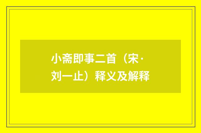 小斋即事二首（宋·刘一止）释义及解释