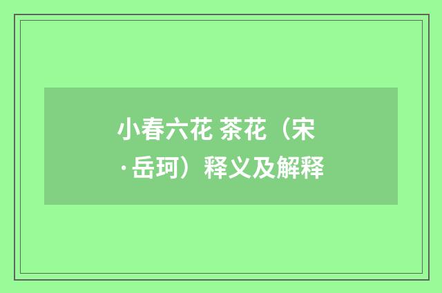 小春六花 茶花（宋·岳珂）释义及解释