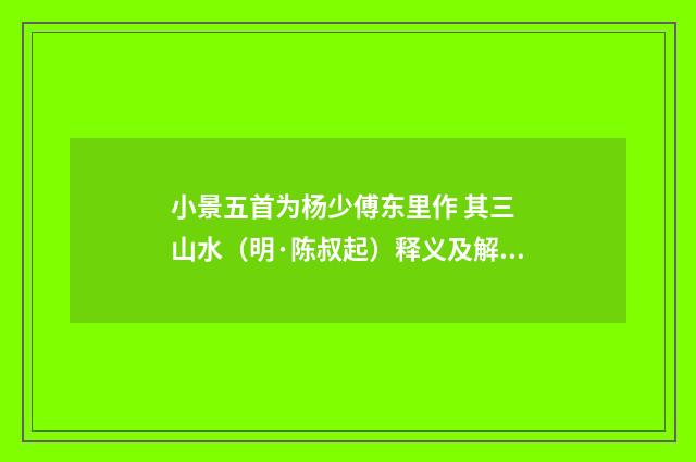 小景五首为杨少傅东里作 其三 山水（明·陈叔起）释义及解释
