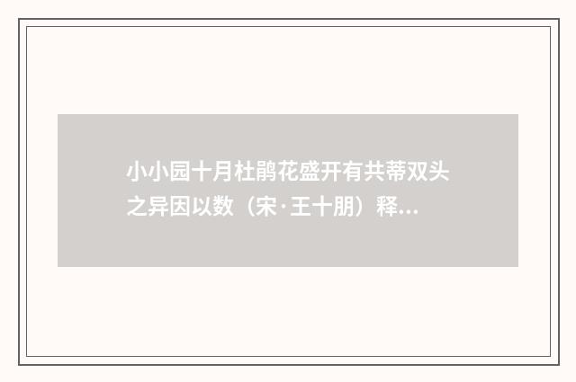 小小园十月杜鹃花盛开有共蒂双头之异因以数（宋·王十朋）释义及解释
