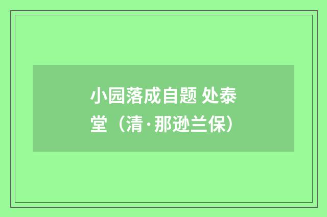 小园落成自题 处泰堂（清·那逊兰保）释义及解释