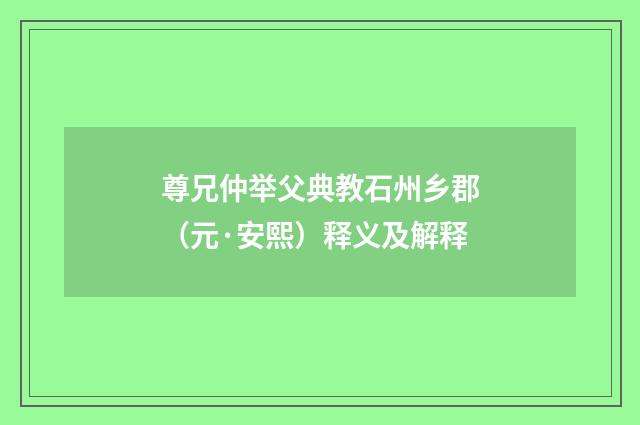 尊兄仲举父典教石州乡郡（元·安熙）释义及解释