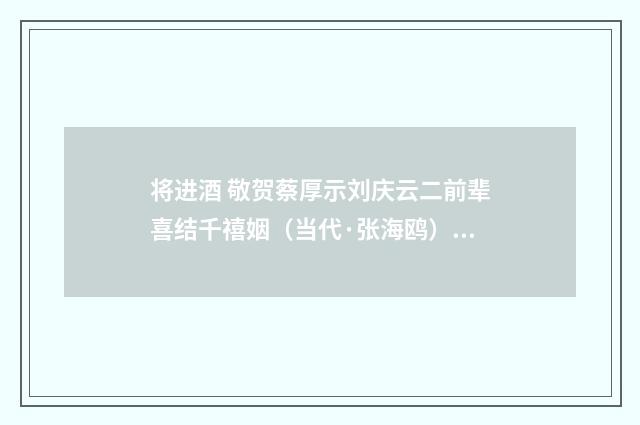 将进酒 敬贺蔡厚示刘庆云二前辈喜结千禧姻（当代·张海鸥）释义及解释