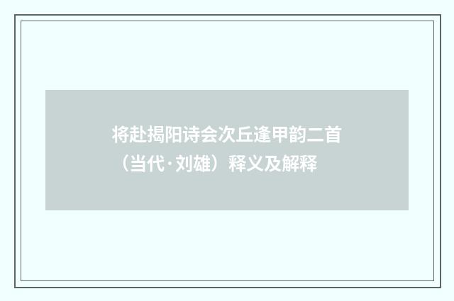 将赴揭阳诗会次丘逢甲韵二首（当代·刘雄）释义及解释