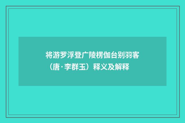 将游罗浮登广陵楞伽台别羽客（唐·李群玉）释义及解释