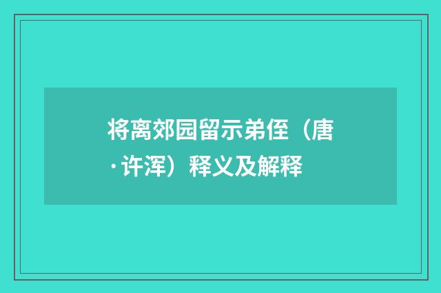 将离郊园留示弟侄（唐·许浑）释义及解释