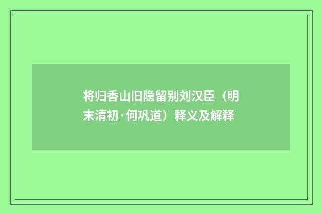 将归香山旧隐留别刘汉臣（明末清初·何巩道）释义及解释