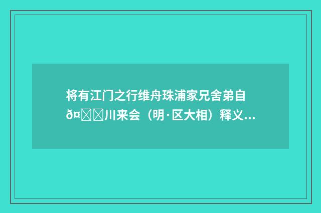将有江门之行维舟珠浦家兄舍弟自𤀌川来会（明·区大相）释义及解释