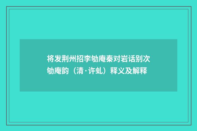 将发荆州招李劬庵秦对岩话别次劬庵韵（清·许虬）释义及解释