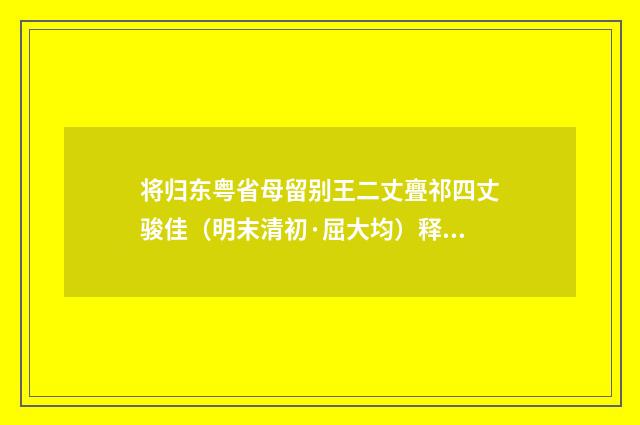 将归东粤省母留别王二丈亹祁四丈骏佳（明末清初·屈大均）释义及解释