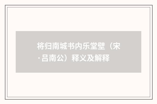 将归南城书内乐堂壁（宋·吕南公）释义及解释